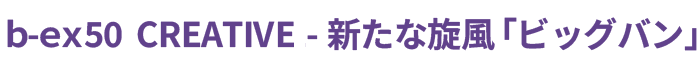 ｂ-ｅｘ50 CREATIVE-新たな旋風「ビッグバン」