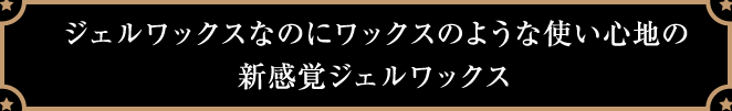 ジェルワックスなのにワックスのような使い心地の新感覚ジェルワックス